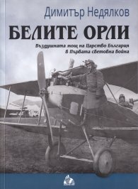 Белите орли. Въздушната мощ на Царство България в Първата световна война