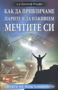 Как да привличаме парите и да изживеем мечтите си/ Силата на подсъзнанието