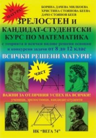 Зрелостен и кандидат-студентски курс по математика Ч.I: с теорията и всички видове решени основни и конкурсни задачи от 8 до 12 клас