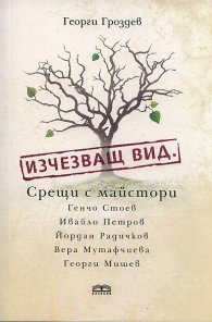 Изчезващ вид. Срещи с майстори Генчо Стоев, Ивайло Петров, Йордан Радичков, Вера Мутафчиева и Георги Мишев