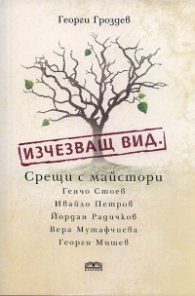 Изчезващ вид. Срещи с майстори Генчо Стоев, Ивайло Петров, Йордан Радичков, Вера Мутафчиева и Георги Мишев
