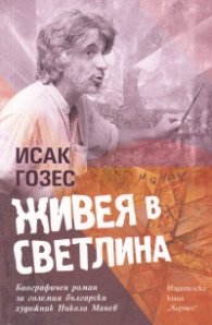 Живея в светлина. Биографичен роман за големия български художник Никола Манев