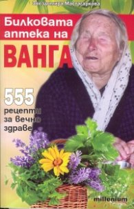 Билковата аптека на Ванга: 555 рецепти за вечно здраве