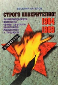 Строго поверително! Асимилаторската кампания срещу турското национално малцинство в България 1984-1989 г.