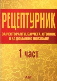 Рецептурник за ресторанти, барчета, столове и за домашно ползване Ч.1
