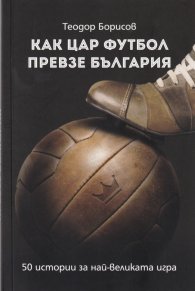 Как цар Футбол превзе България. 50 истории за най-великата игра