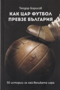 Как цар Футбол превзе България. 50 истории за най-великата игра