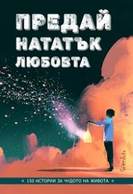 Предай нататък любовта. 150 истории за чудото на живота